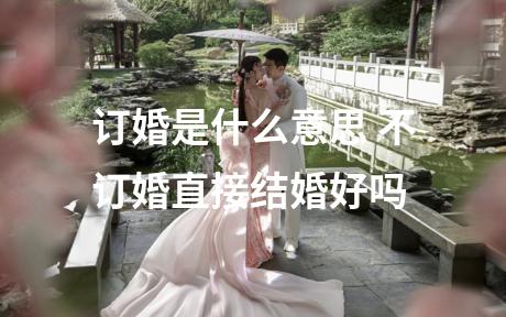 订婚是什么意思 不订婚直接结婚好吗