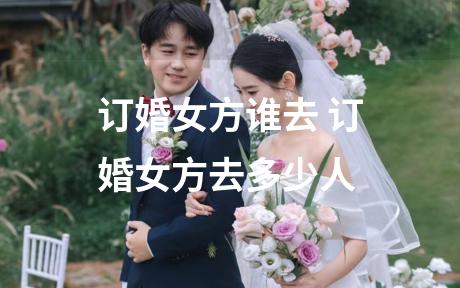 订婚女方谁去 订婚女方去多少人