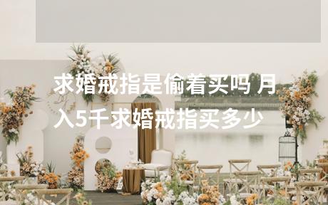求婚戒指是偷着买吗 月入5千求婚戒指买多少