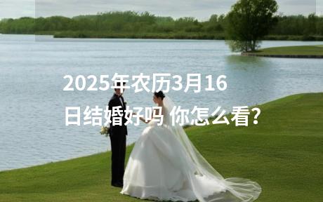 2025年农历3月16日结婚好吗 你怎么看？