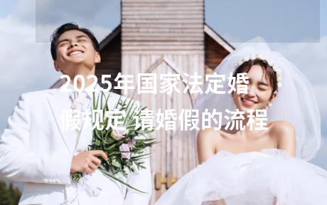 2025年国家法定婚假规定 请婚假的流程