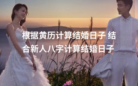 根据黄历计算结婚日子 结合新人八字计算结婚日子