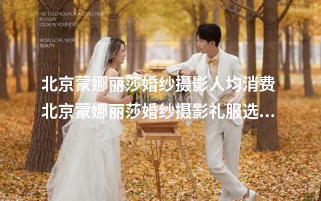 北京蒙娜丽莎婚纱摄影人均消费 北京蒙娜丽莎婚纱摄影礼服选择