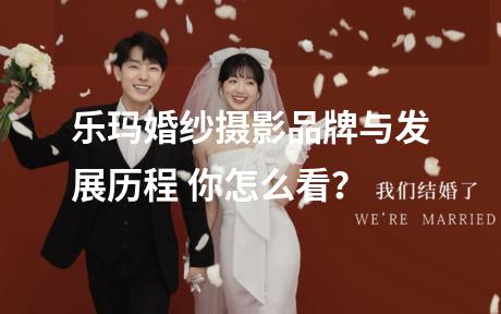 乐玛婚纱摄影品牌与发展历程 你怎么看？