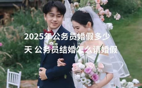 2025年公务员婚假多少天 公务员结婚怎么请婚假