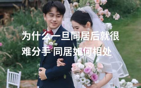 为什么一旦同居后就很难分手 同居如何相处