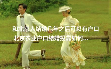 和北京人结婚几年之后可以有户口 北京农业户口结婚投靠如何受理
