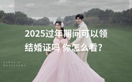 2025过年期间可以领结婚证吗 你怎么看？