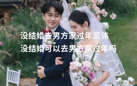 没结婚去男方家过年忌讳 没结婚可以去男方家过年吗