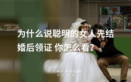 为什么说聪明的女人先结婚后领证 你怎么看？