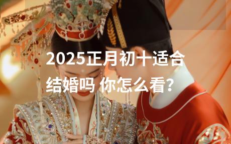 2025正月初十适合结婚吗 你怎么看？