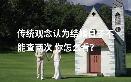 传统观念认为结婚日子不能查两次 你怎么看？
