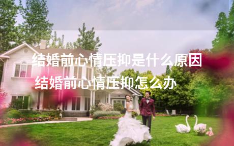 结婚前心情压抑是什么原因 结婚前心情压抑怎么办