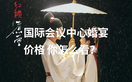 国际会议中心婚宴价格 你怎么看？