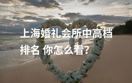 上海婚礼会所中高档排名 你怎么看？