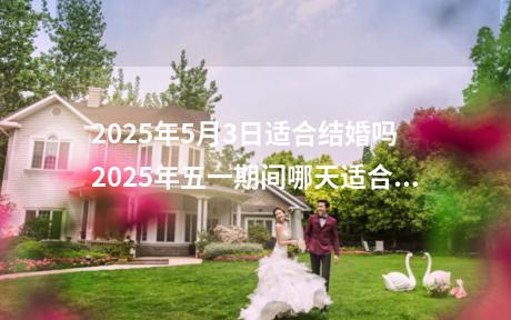 2025年5月3日适合结婚吗 2025年五一期间哪天适合结婚