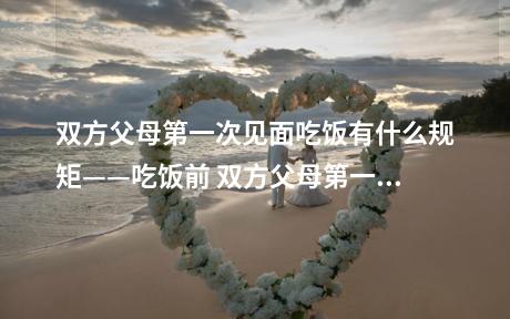 双方父母第一次见面吃饭有什么规矩——吃饭前 双方父母第一次见面吃饭有什么规矩——吃饭时