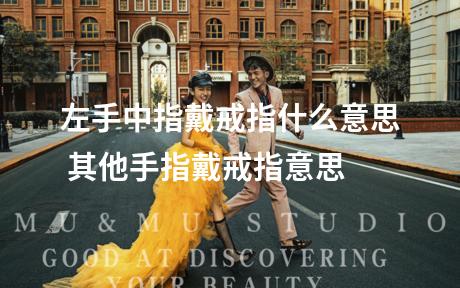 左手中指戴戒指什么意思 其他手指戴戒指意思