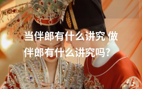 当伴郎有什么讲究 做伴郎有什么讲究吗?