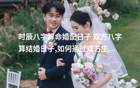 时辰八字算命婚配日子 双方八字算结婚日子,如何通过双方生辰八字算结婚吉日