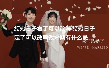 结婚日子看了可以改吗 结婚日子定了可以改吗改婚期有什么忌讳