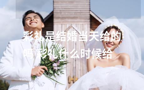 彩礼是结婚当天给的吗 彩礼什么时候给