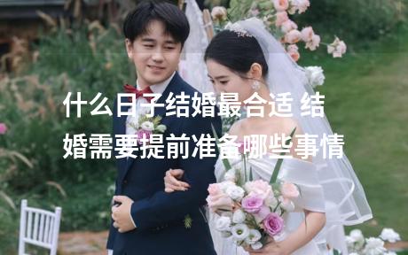 什么日子结婚最合适 结婚需要提前准备哪些事情