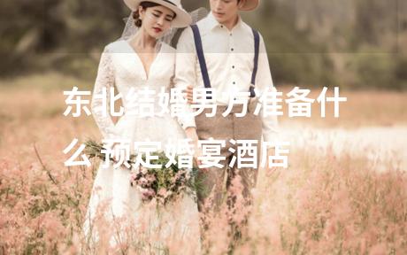 东北结婚男方准备什么 预定婚宴酒店