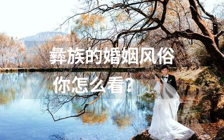 彝族的婚姻风俗 你怎么看？