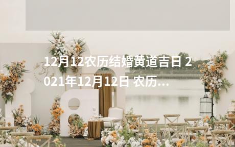 12月12农历结婚黄道吉日 2021年12月12日 农历十一月初九