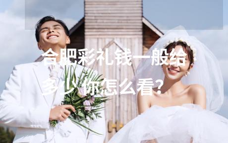 合肥彩礼钱一般给多少 你怎么看？