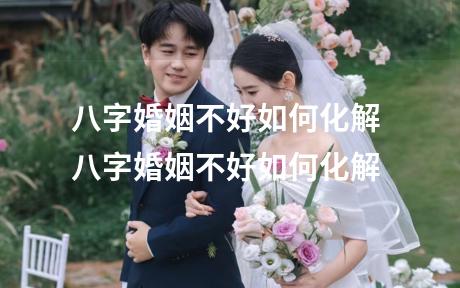 八字婚姻不好如何化解 八字婚姻不好如何化解
