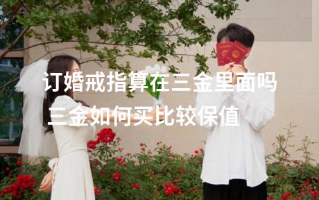 订婚戒指算在三金里面吗 三金如何买比较保值