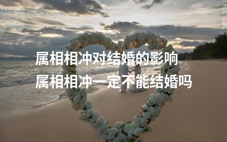 属相相冲对结婚的影响 属相相冲一定不能结婚吗