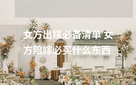 女方出嫁必备清单 女方陪嫁必买什么东西