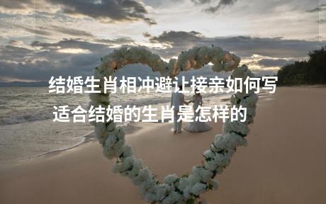 结婚生肖相冲避让接亲如何写 适合结婚的生肖是怎样的