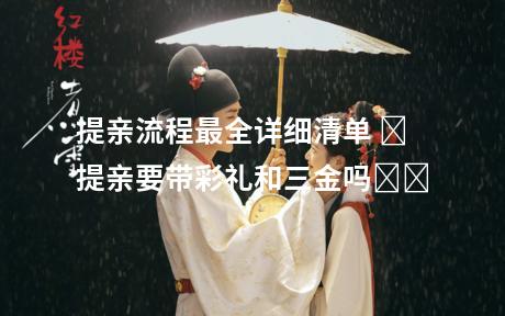 提亲流程最全详细清单 ‌提亲要带彩礼和三金吗‌‌