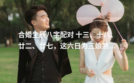 合婚生辰八字配对 十三、十八、廿二、廿七，这六日为三娘煞。