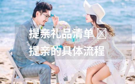 提亲礼品清单 ‌提亲的具体流程