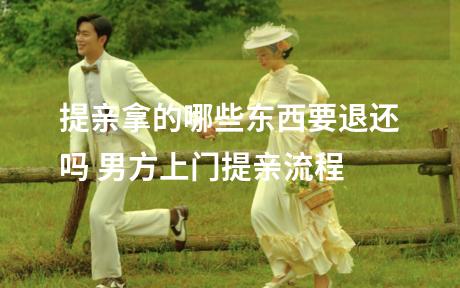 提亲拿的哪些东西要退还吗 男方上门提亲流程
