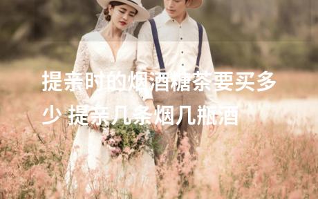提亲时的烟酒糖茶要买多少 提亲几条烟几瓶酒