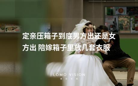 定亲压箱子到底男方出还是女方出 陪嫁箱子里放几套衣服