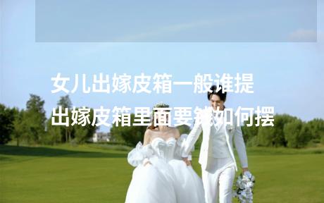 女儿出嫁皮箱一般谁提 出嫁皮箱里面要钱如何摆