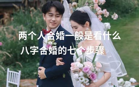 两个人合婚一般是看什么 八字合婚的七个步骤