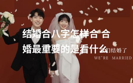 结婚合八字怎样合 合婚最重要的是看什么