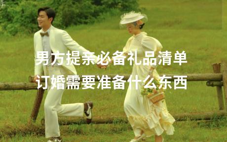 男方提亲必备礼品清单 订婚需要准备什么东西