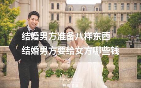 结婚男方准备八样东西 结婚男方要给女方哪些钱