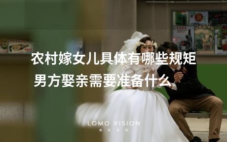 农村嫁女儿具体有哪些规矩 男方娶亲需要准备什么
