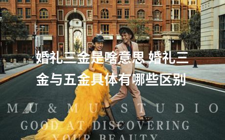 婚礼三金是啥意思 婚礼三金与五金具体有哪些区别