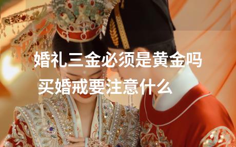 婚礼三金必须是黄金吗 买婚戒要注意什么
